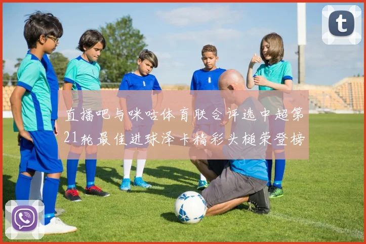 直播吧与咪咕体育联合评选中超第21轮最佳进球泽卡精彩头槌荣登榜首